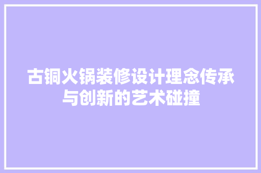 古铜火锅装修设计理念传承与创新的艺术碰撞
