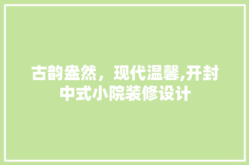 古韵盎然，现代温馨,开封中式小院装修设计  第1张