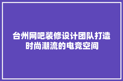 台州网吧装修设计团队打造时尚潮流的电竞空间