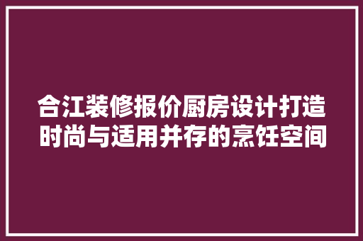 合江装修报价厨房设计打造时尚与适用并存的烹饪空间