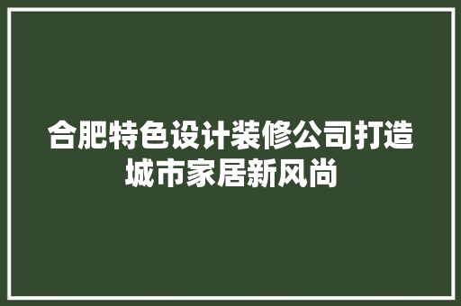 合肥特色设计装修公司打造城市家居新风尚