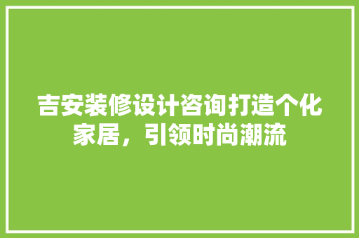 吉安装修设计咨询打造个化家居，引领时尚潮流  第1张
