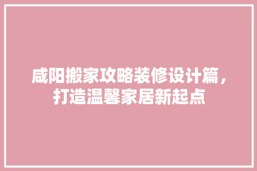 咸阳搬家攻略装修设计篇，打造温馨家居新起点