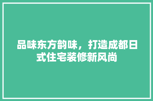 品味东方韵味，打造成都日式住宅装修新风尚