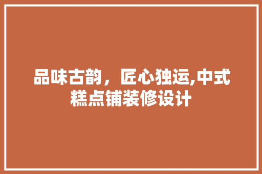 品味古韵，匠心独运,中式糕点铺装修设计