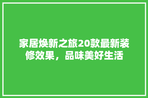 家居焕新之旅20款最新装修效果，品味美好生活