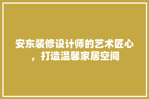 安东装修设计师的艺术匠心，打造温馨家居空间