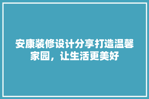 安康装修设计分享打造温馨家园，让生活更美好