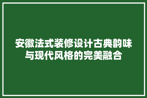 安徽法式装修设计古典韵味与现代风格的完美融合