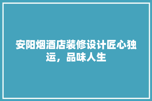 安阳烟酒店装修设计匠心独运，品味人生