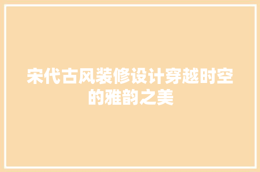 宋代古风装修设计穿越时空的雅韵之美