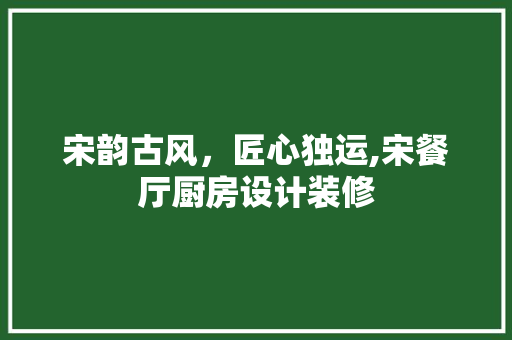宋韵古风，匠心独运,宋餐厅厨房设计装修  第1张