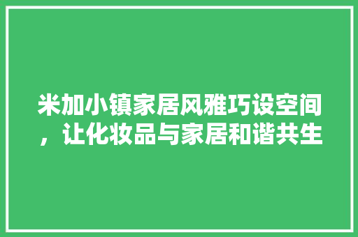 米加小镇家居风雅巧设空间，让化妆品与家居和谐共生