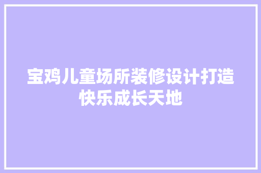 宝鸡儿童场所装修设计打造快乐成长天地