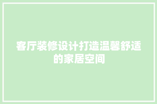 客厅装修设计打造温馨舒适的家居空间