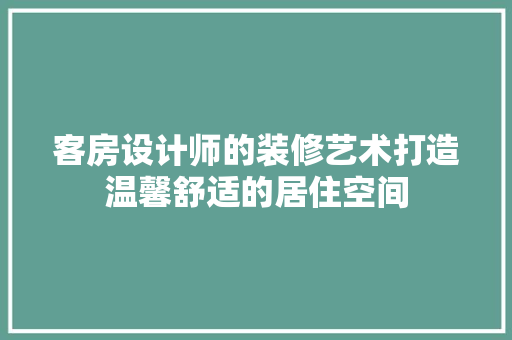 客房设计师的装修艺术打造温馨舒适的居住空间  第1张