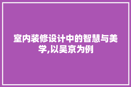 室内装修设计中的智慧与美学,以吴京为例  第1张