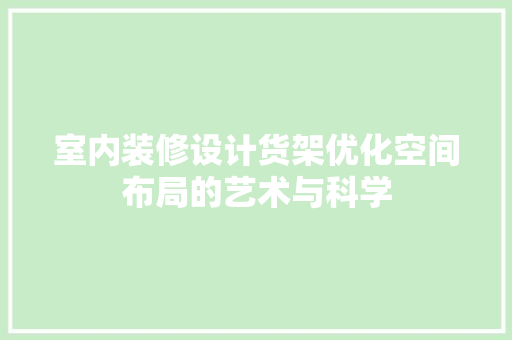 室内装修设计货架优化空间布局的艺术与科学