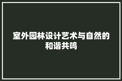 室外园林设计艺术与自然的和谐共鸣