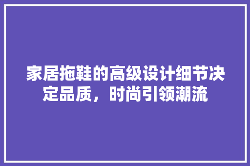 家居拖鞋的高级设计细节决定品质，时尚引领潮流