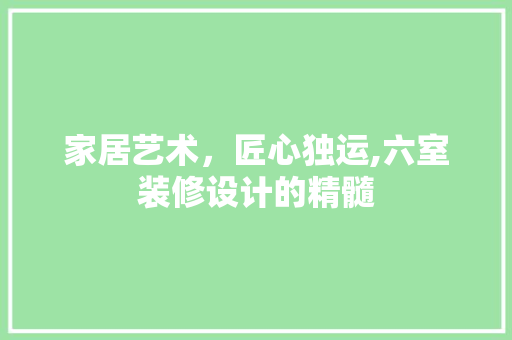 家居艺术，匠心独运,六室装修设计的精髓