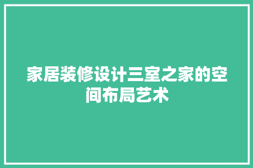 家居装修设计三室之家的空间布局艺术