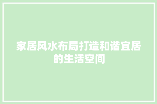 家居风水布局打造和谐宜居的生活空间