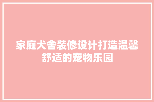 家庭犬舍装修设计打造温馨舒适的宠物乐园