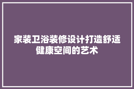 家装卫浴装修设计打造舒适健康空间的艺术