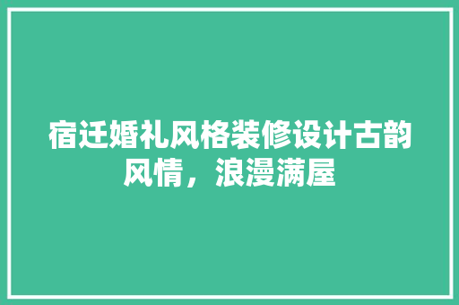 宿迁婚礼风格装修设计古韵风情，浪漫满屋