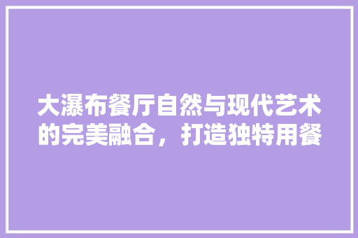 大瀑布餐厅自然与现代艺术的完美融合，打造独特用餐体验