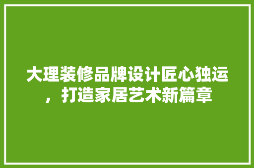 大理装修品牌设计匠心独运，打造家居艺术新篇章
