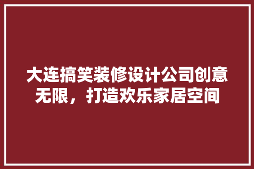 大连搞笑装修设计公司创意无限，打造欢乐家居空间