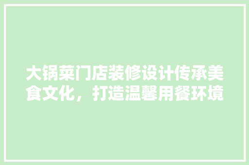大锅菜门店装修设计传承美食文化，打造温馨用餐环境