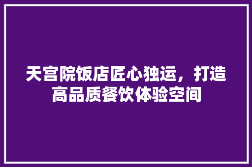 天宫院饭店匠心独运，打造高品质餐饮体验空间