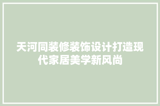 天河同装修装饰设计打造现代家居美学新风尚