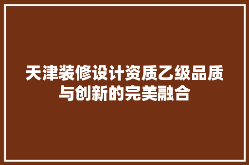 天津装修设计资质乙级品质与创新的完美融合  第1张