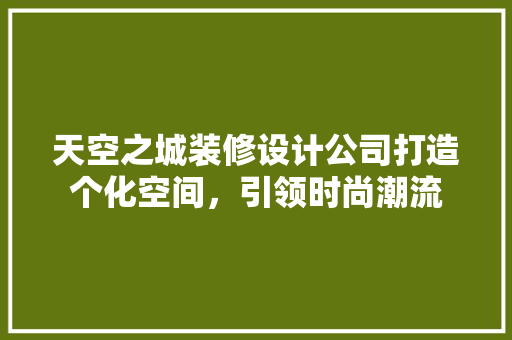 天空之城装修设计公司打造个化空间，引领时尚潮流