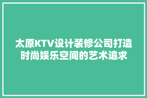 太原KTV设计装修公司打造时尚娱乐空间的艺术追求