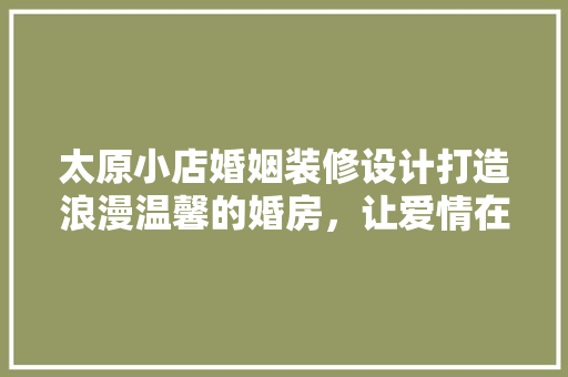 太原小店婚姻装修设计打造浪漫温馨的婚房，让爱情在这里绽放  第1张