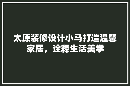 太原装修设计小马打造温馨家居，诠释生活美学