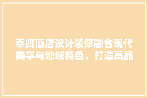奉贤酒店设计装修融合现代美学与地域特色，打造高品质住宿体验