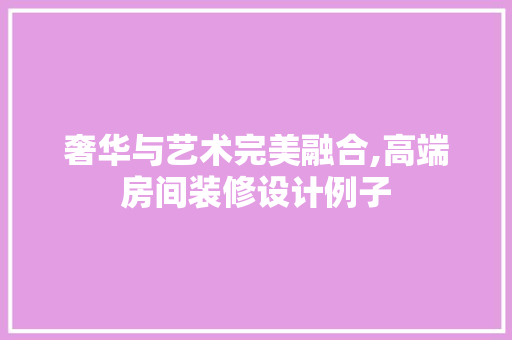 奢华与艺术完美融合,高端房间装修设计例子