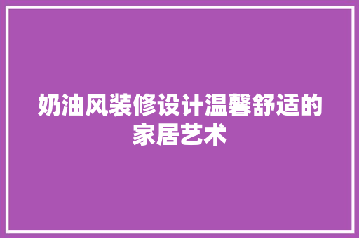 奶油风装修设计温馨舒适的家居艺术