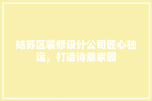 姑苏区装修设计公司匠心独运，打造诗意家园