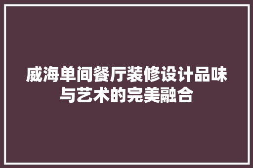 威海单间餐厅装修设计品味与艺术的完美融合