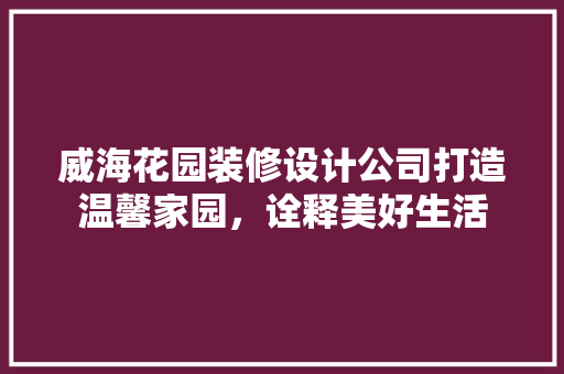 威海花园装修设计公司打造温馨家园，诠释美好生活