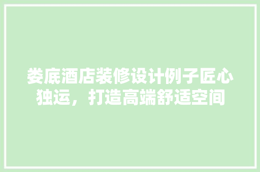 娄底酒店装修设计例子匠心独运，打造高端舒适空间