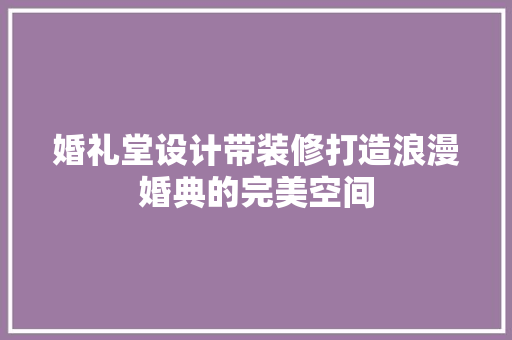 婚礼堂设计带装修打造浪漫婚典的完美空间