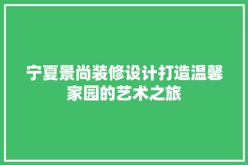 宁夏景尚装修设计打造温馨家园的艺术之旅